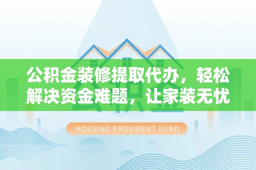 西秀公积金装修提取代办，轻松解决资金难题，让家装无忧