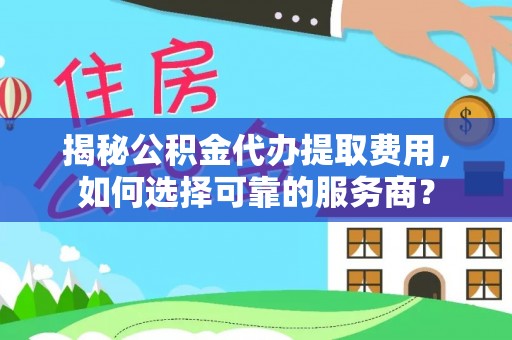 西秀揭秘公积金代办提取费用，如何选择可靠的服务商？