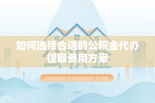 西秀如何选择合适的公积金代办提取费用方案