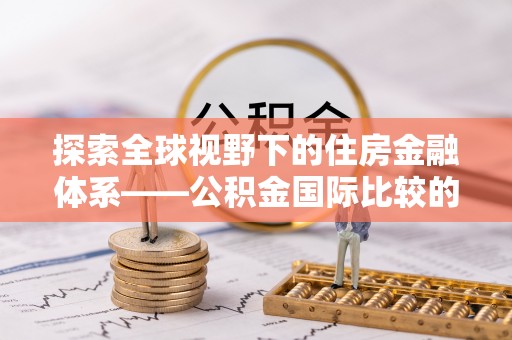 西秀探索全球视野下的住房金融体系——公积金国际比较的深度解析
