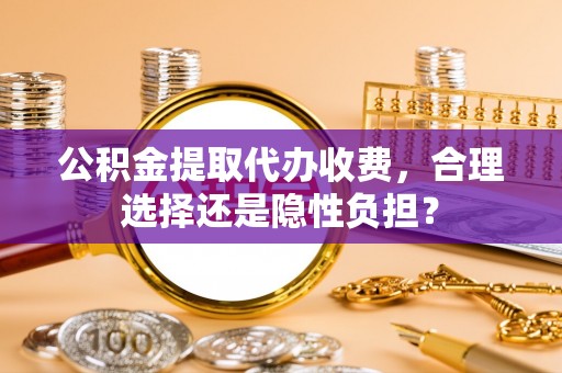 西秀公积金提取代办收费，合理选择还是隐性负担？