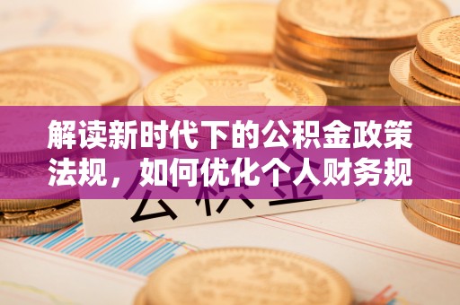 西秀解读新时代下的公积金政策法规，如何优化个人财务规划
