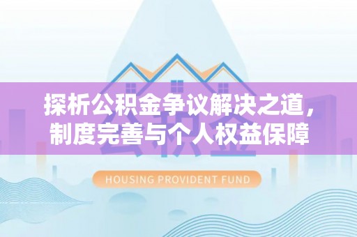 西秀探析公积金争议解决之道，制度完善与个人权益保障