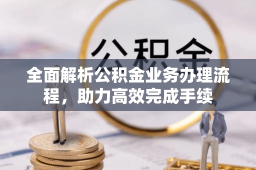 西秀全面解析公积金业务办理流程，助力高效完成手续