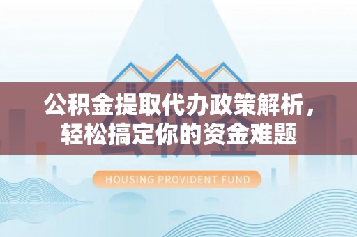 西秀公积金提取代办政策解析，轻松搞定你的资金难题