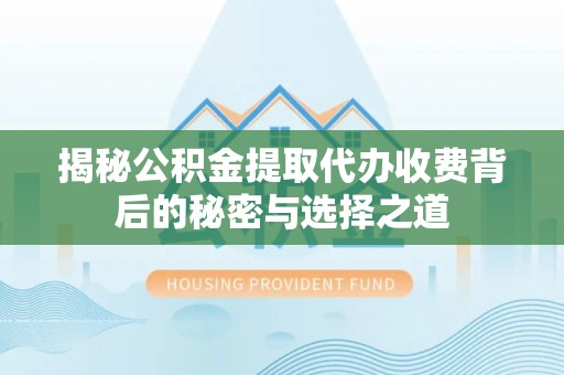 西秀揭秘公积金提取代办收费背后的秘密与选择之道