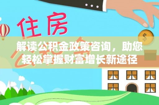 西秀解读公积金政策咨询，助您轻松掌握财富增长新途径
