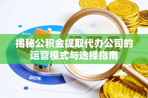 西秀揭秘公积金提取代办公司的运营模式与选择指南