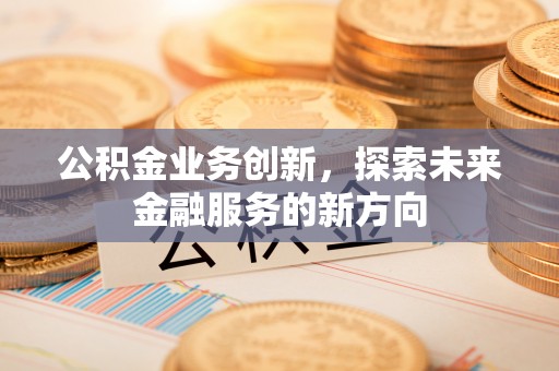 西秀公积金业务创新，探索未来金融服务的新方向