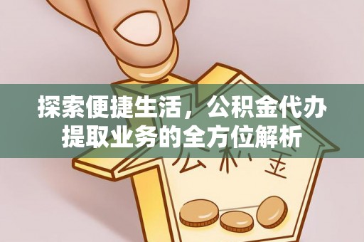 西秀探索便捷生活，公积金代办提取业务的全方位解析