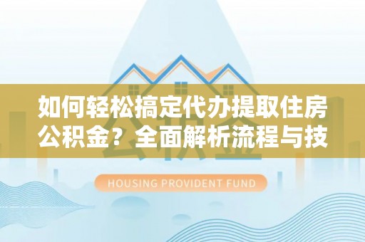 西秀如何轻松搞定代办提取住房公积金？全面解析流程与技巧