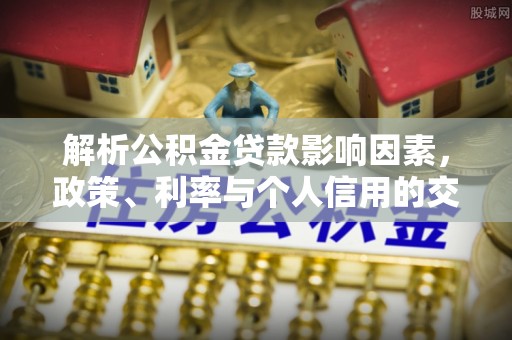 西秀解析公积金贷款影响因素，政策、利率与个人信用的交织作用