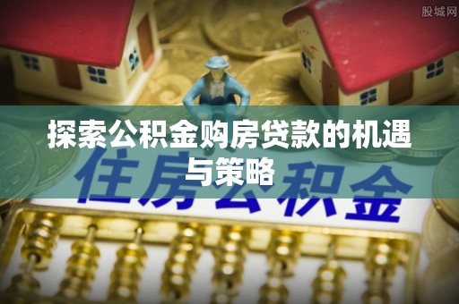 西秀探索公积金购房贷款的机遇与策略