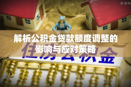 西秀解析公积金贷款额度调整的影响与应对策略