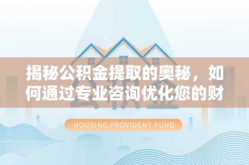 西秀揭秘公积金提取的奥秘，如何通过专业咨询优化您的财务规划