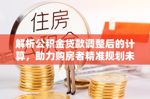 西秀解析公积金贷款调整后的计算，助力购房者精准规划未来