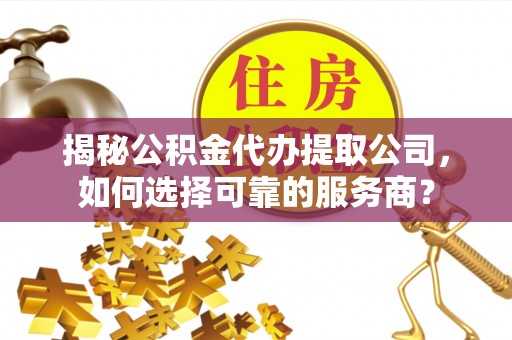 西秀揭秘公积金代办提取公司，如何选择可靠的服务商？