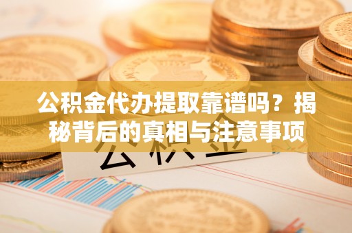 西秀公积金代办提取靠谱吗？揭秘背后的真相与注意事项