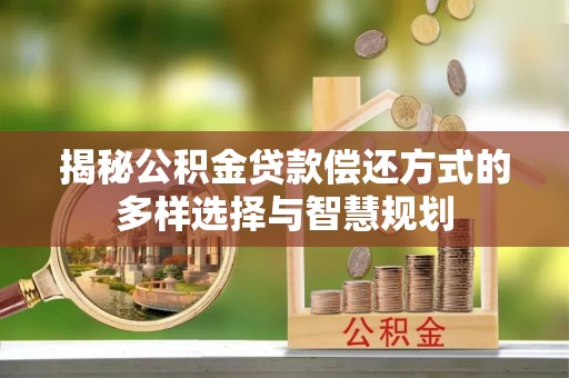 西秀揭秘公积金贷款偿还方式的多样选择与智慧规划