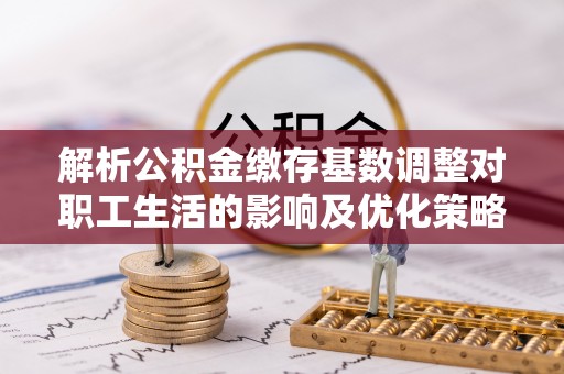 西秀解析公积金缴存基数调整对职工生活的影响及优化策略