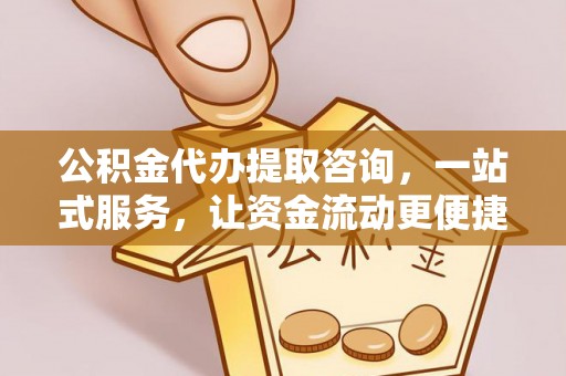 西秀公积金代办提取咨询，一站式服务，让资金流动更便捷
