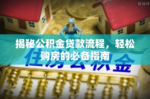 西秀揭秘公积金贷款流程，轻松购房的必备指南
