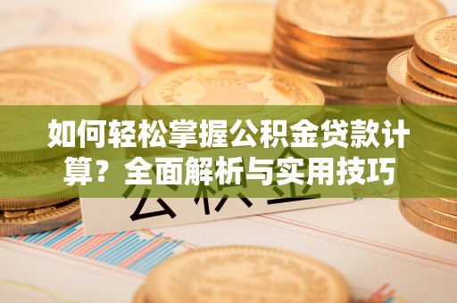 西秀如何轻松掌握公积金贷款计算？全面解析与实用技巧