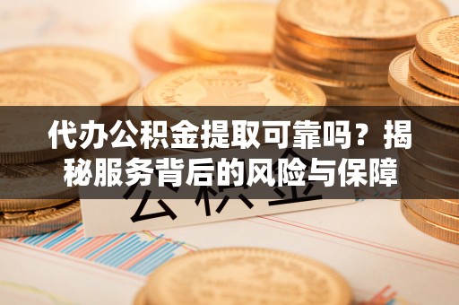 西秀代办公积金提取可靠吗？揭秘服务背后的风险与保障