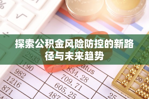 西秀探索公积金风险防控的新路径与未来趋势