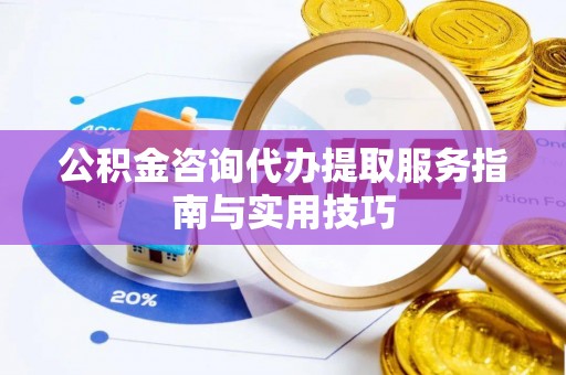 西秀公积金咨询代办提取服务指南与实用技巧