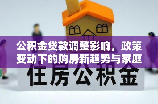 西秀公积金贷款调整影响，政策变动下的购房新趋势与家庭财务规划