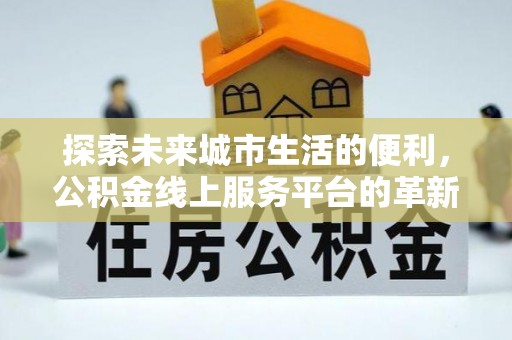 西秀探索未来城市生活的便利，公积金线上服务平台的革新与机遇