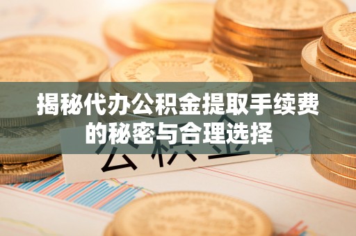西秀揭秘代办公积金提取手续费的秘密与合理选择