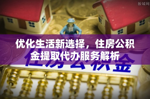 西秀优化生活新选择，住房公积金提取代办服务解析