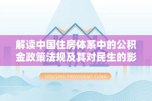 西秀解读中国住房体系中的公积金政策法规及其对民生的影响