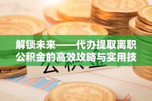 西秀解锁未来——代办提取离职公积金的高效攻略与实用技巧