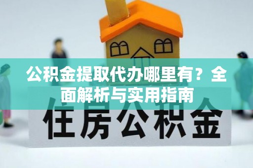 西秀公积金提取代办哪里有？全面解析与实用指南
