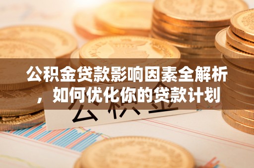 西秀公积金贷款影响因素全解析，如何优化你的贷款计划