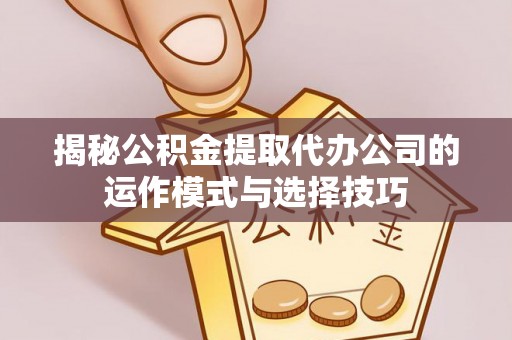 西秀揭秘公积金提取代办公司的运作模式与选择技巧
