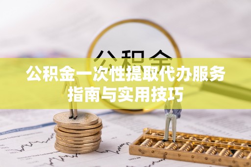 西秀公积金一次性提取代办服务指南与实用技巧