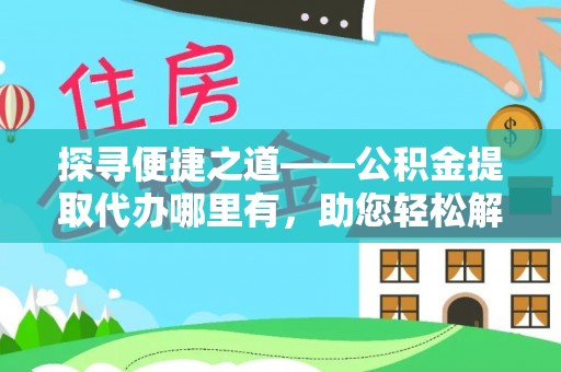 西秀探寻便捷之道——公积金提取代办哪里有，助您轻松解决资金难题