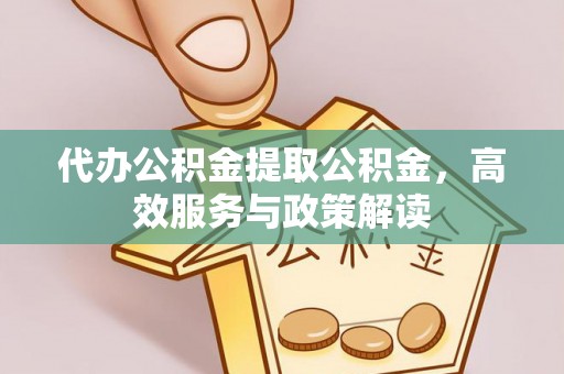 西秀代办公积金提取公积金，高效服务与政策解读