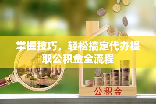 西秀掌握技巧，轻松搞定代办提取公积金全流程