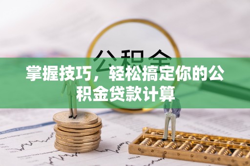 西秀掌握技巧，轻松搞定你的公积金贷款计算