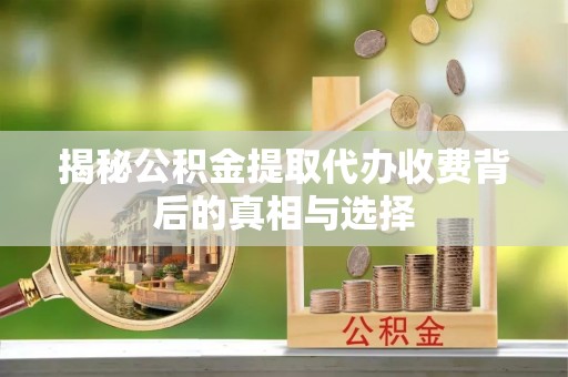西秀揭秘公积金提取代办收费背后的真相与选择