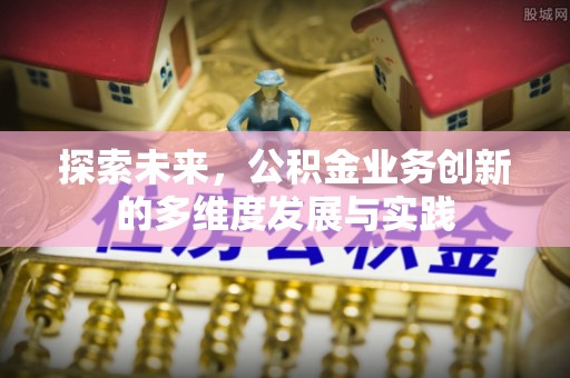 西秀探索未来，公积金业务创新的多维度发展与实践