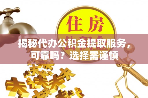 西秀揭秘代办公积金提取服务，可靠吗？选择需谨慎