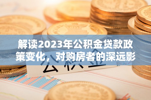 西秀解读2023年公积金贷款政策变化，对购房者的深远影响