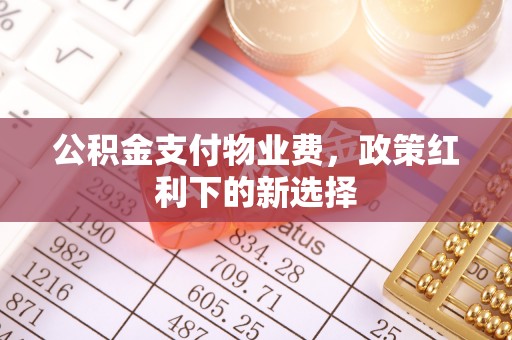 西秀公积金支付物业费，政策红利下的新选择