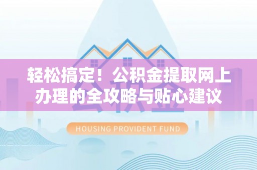 西秀轻松搞定！公积金提取网上办理的全攻略与贴心建议